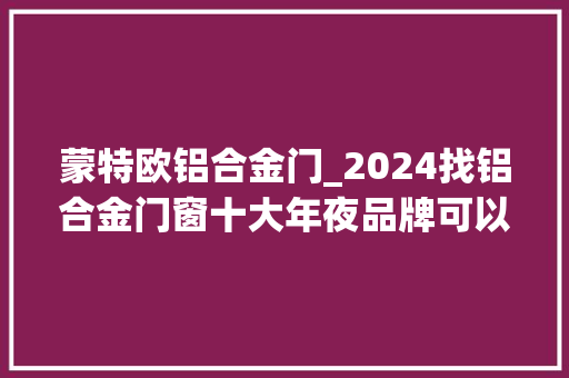 蒙特欧铝合金门_2024找铝合金门窗十大年夜品牌可以比拟这几个品牌