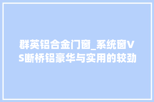 群英铝合金门窗_系统窗VS断桥铝豪华与实用的较劲网友质疑商家偏见