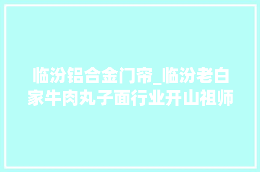 临汾铝合金门帘_临汾老白家牛肉丸子面行业开山祖师聚惠来袭