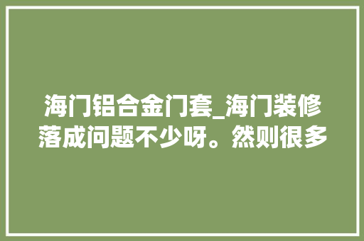 海门铝合金门套_海门装修落成问题不少呀。然则很多问题已经成了事实无法