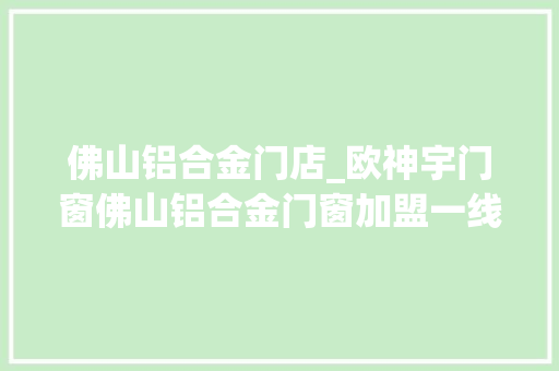 佛山铝合金门店_欧神宇门窗佛山铝合金门窗加盟一线品牌参考榜单
