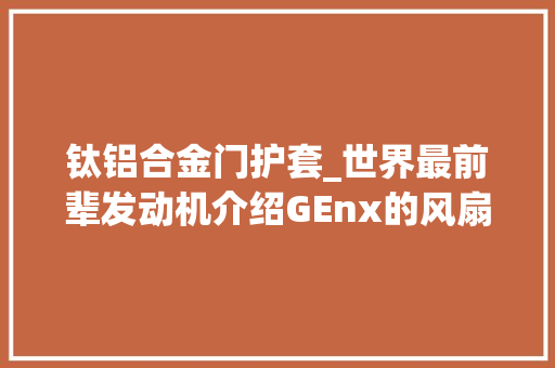 钛铝合金门护套_世界最前辈发动机介绍GEnx的风扇高压气机和燃烧室介绍