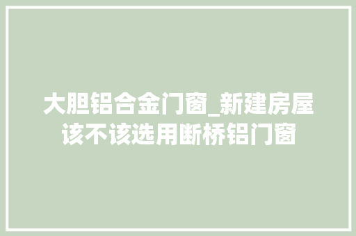大胆铝合金门窗_新建房屋该不该选用断桥铝门窗 防火门