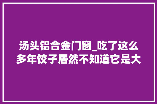 汤头铝合金门窗_吃了这么多年饺子居然不知道它是大年夜夫发明的