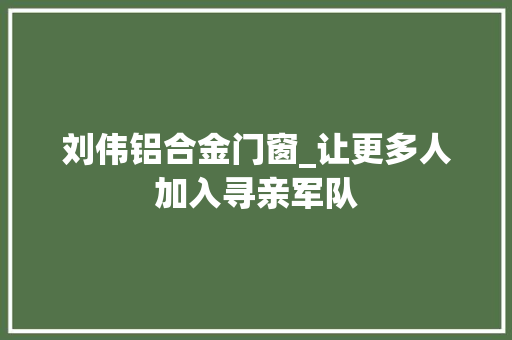 刘伟铝合金门窗_让更多人加入寻亲军队