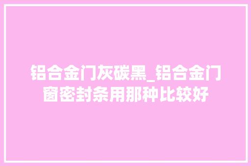 铝合金门灰碳黑_铝合金门窗密封条用那种比较好