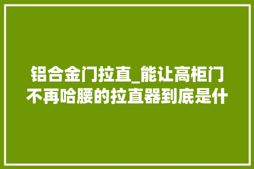 铝合金门拉直_能让高柜门不再哈腰的拉直器到底是什么宝藏发明