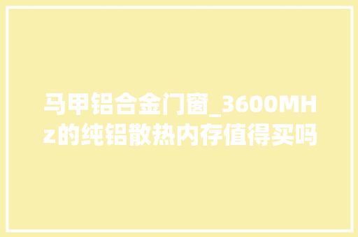 马甲铝合金门窗_3600MHz的纯铝散热内存值得买吗
