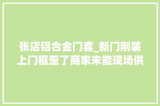 张店铝合金门套_新门刚装上门框歪了商家未能现场供应合格证