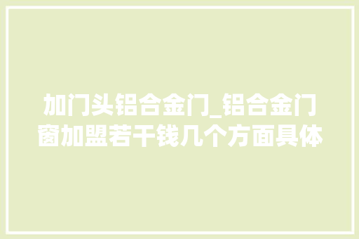 加门头铝合金门_铝合金门窗加盟若干钱几个方面具体分析