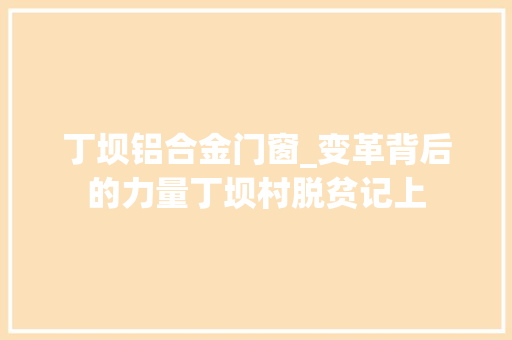 丁坝铝合金门窗_变革背后的力量丁坝村脱贫记上