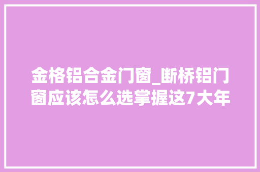 金格铝合金门窗_断桥铝门窗应该怎么选掌握这7大年夜要点不用交智商税