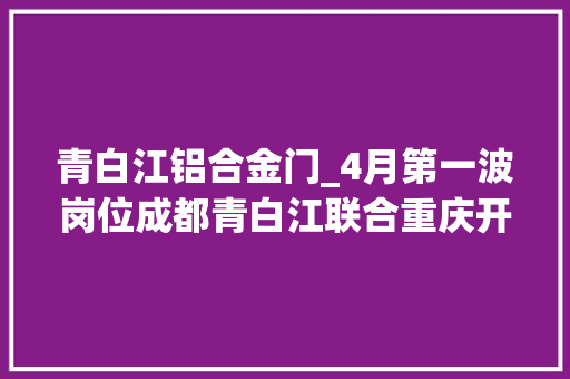 青白江铝合金门_4月第一波岗位成都青白江联合重庆开州北碚宣告招聘信息