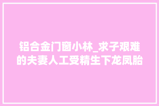 铝合金门窗小林_求子艰难的夫妻人工受精生下龙凤胎后却将病院告上了法庭