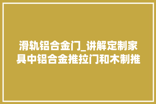 滑轨铝合金门_讲解定制家具中铝合金推拉门和木制推拉门差异以及门板尺寸计算