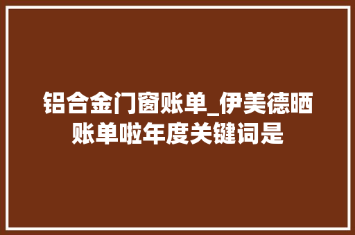 铝合金门窗账单_伊美德晒账单啦年度关键词是