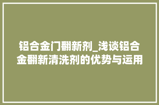 铝合金门翻新剂_浅谈铝合金翻新清洗剂的优势与运用方法