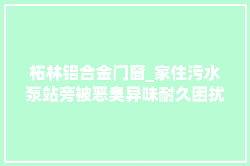 柘林铝合金门窗_家住污水泵站旁被恶臭异味耐久困扰怎么办