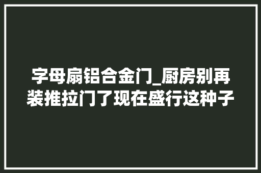 字母扇铝合金门_厨房别再装推拉门了现在盛行这种子母门美观大年夜方还隔油烟