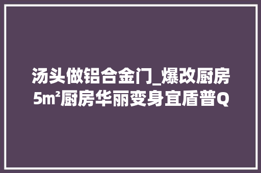 汤头做铝合金门_爆改厨房5㎡厨房华丽变身宜盾普Q3pro嵌入式微蒸烤一体机晒单