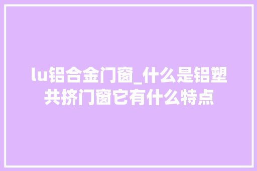 lu铝合金门窗_什么是铝塑共挤门窗它有什么特点