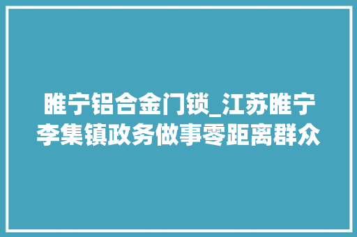 睢宁铝合金门锁_江苏睢宁李集镇政务做事零距离群众干事少跑腿