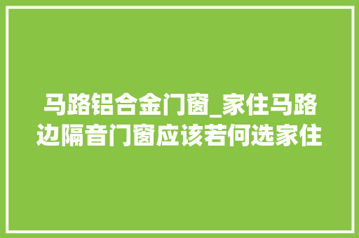 马路铝合金门窗_家住马路边隔音门窗应该若何选家住马路边
