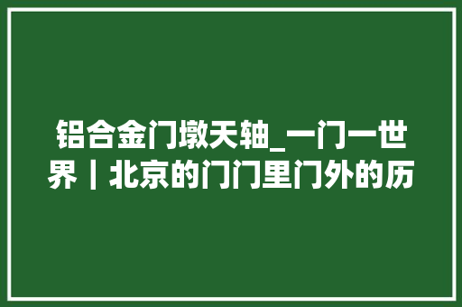 铝合金门墩天轴_一门一世界｜北京的门门里门外的历史演变和文化底蕴 实木门