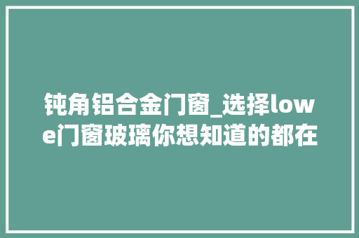 钝角铝合金门窗_选择lowe门窗玻璃你想知道的都在这了