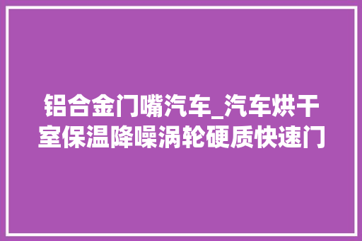 铝合金门嘴汽车_汽车烘干室保温降噪涡轮硬质快速门