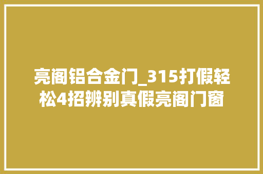 亮阁铝合金门_315打假轻松4招辨别真假亮阁门窗 防火门