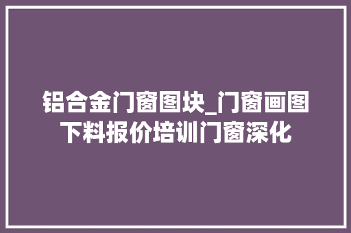 铝合金门窗图块_门窗画图下料报价培训门窗深化