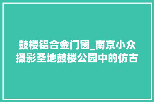 鼓楼铝合金门窗_南京小众摄影圣地鼓楼公园中的仿古门窗秒回故宫冠墅阳光