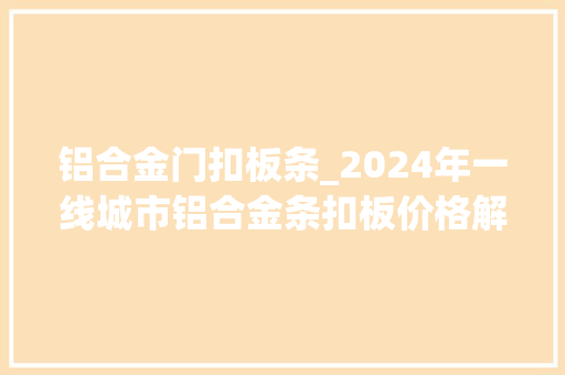 铝合金门扣板条_2024年一线城市铝合金条扣板价格解析高性价比选择指南