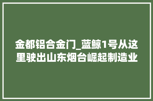 金都铝合金门_蓝鲸1号从这里驶出山东烟台崛起制造业高地