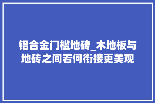 铝合金门槛地砖_木地板与地砖之间若何衔接更美观