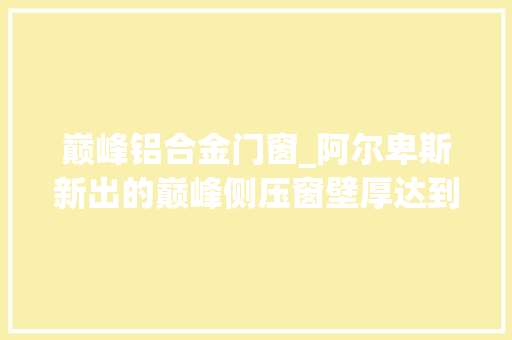 巅峰铝合金门窗_阿尔卑斯新出的巅峰侧压窗壁厚达到18局部达到30 塑钢门