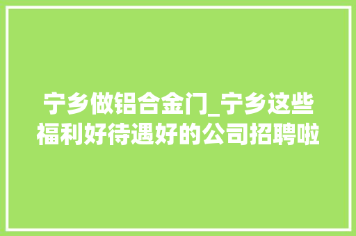 宁乡做铝合金门_宁乡这些福利好待遇好的公司招聘啦就在明天上午不要错过哦