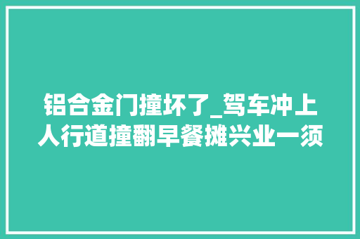 铝合金门撞坏了_驾车冲上人行道撞翻早餐摊兴业一须眉拿证第三天就闯祸