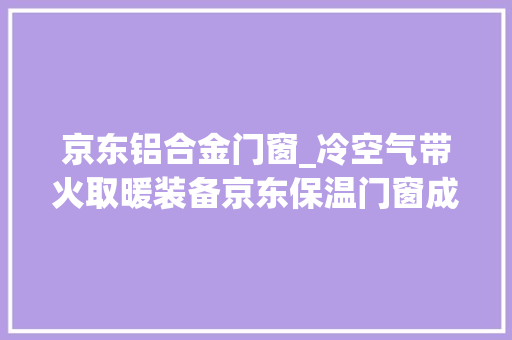 京东铝合金门窗_冷空气带火取暖装备京东保温门窗成交额增长49倍散热器成最受迎接御寒品类 滑动门