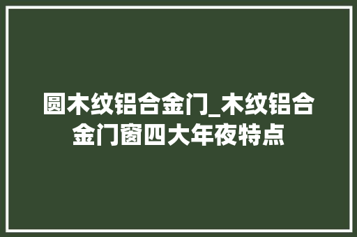 圆木纹铝合金门_木纹铝合金门窗四大年夜特点