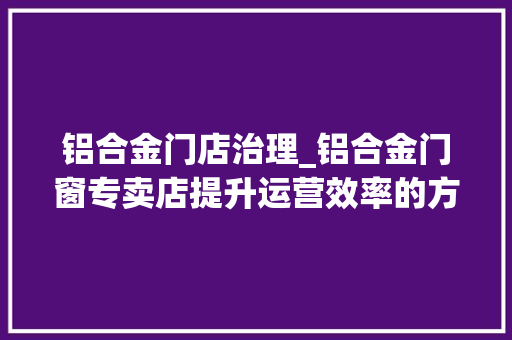 铝合金门店治理_铝合金门窗专卖店提升运营效率的方法
