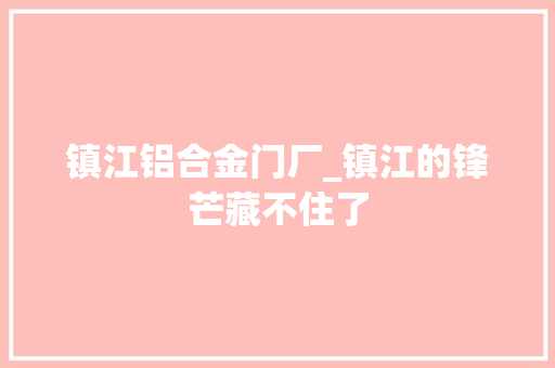 镇江铝合金门厂_镇江的锋芒藏不住了