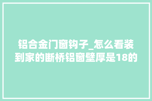 铝合金门窗钩子_怎么看装到家的断桥铝窗壁厚是18的照样14的玻璃厚度若何检测