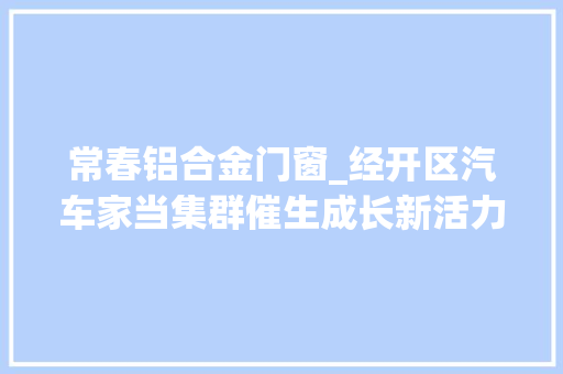 常春铝合金门窗_经开区汽车家当集群催生成长新活力