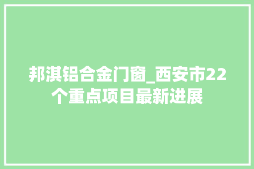 邦淇铝合金门窗_西安市22个重点项目最新进展