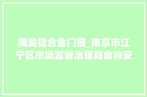 陶吴铝合金门窗_南京市江宁区市场监督治理局食物安然监督抽检信息通知书记2024年第1期