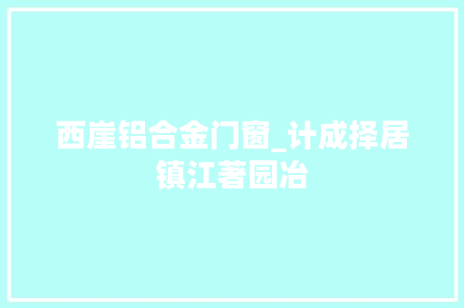 西崖铝合金门窗_计成择居镇江著园冶