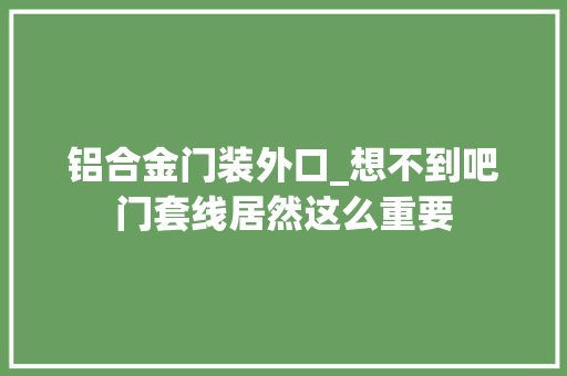 铝合金门装外口_想不到吧门套线居然这么重要