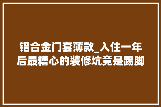 铝合金门套薄款_入住一年后最糟心的装修坑竟是踢脚线